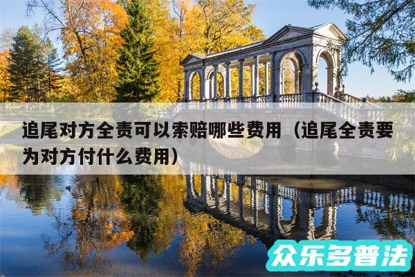 追尾对方全责可以索赔哪些费用以及追尾全责要为对方付什么费用