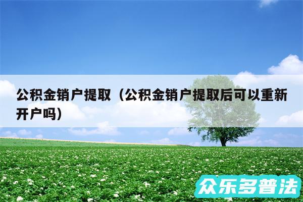 公积金销户提取以及公积金销户提取后可以重新开户吗