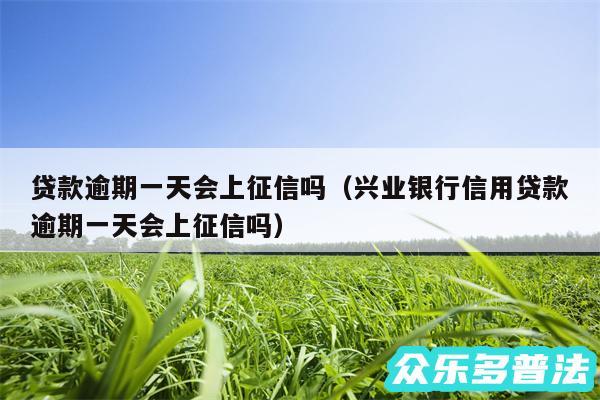 贷款逾期一天会上征信吗以及兴业银行信用贷款逾期一天会上征信吗
