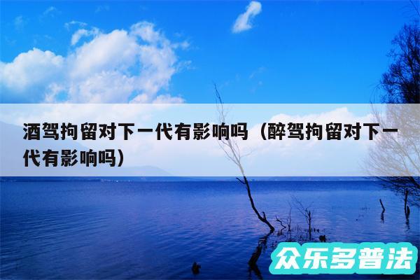 酒驾拘留对下一代有影响吗以及醉驾拘留对下一代有影响吗