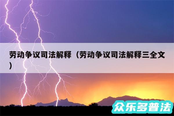 劳动争议司法解释以及劳动争议司法解释三全文