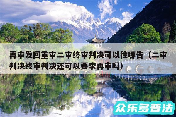 再审发回重审二审终审判决可以往哪告以及二审判决终审判决还可以要求再审吗