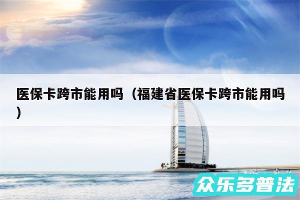 医保卡跨市能用吗以及福建省医保卡跨市能用吗