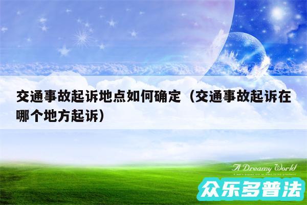 交通事故起诉地点如何确定以及交通事故起诉在哪个地方起诉