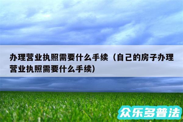 办理营业执照需要什么手续以及自己的房子办理营业执照需要什么手续