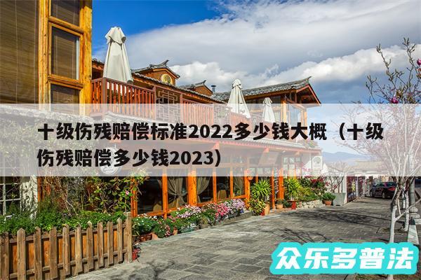 十级伤残赔偿标准2024多少钱大概以及十级伤残赔偿多少钱2024