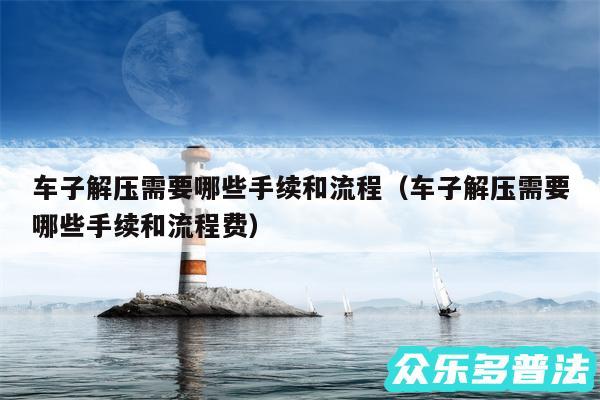 车子解压需要哪些手续和流程以及车子解压需要哪些手续和流程费