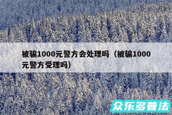 被骗1000元警方会处理吗以及被骗1000元警方受理吗