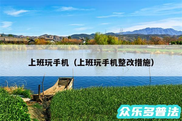 上班玩手机以及上班玩手机整改措施