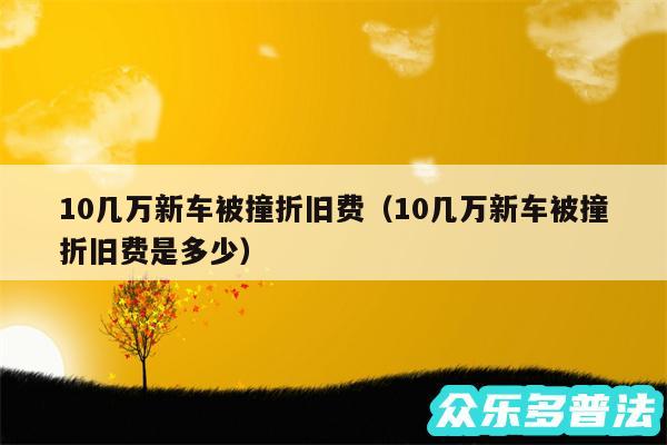 10几万新车被撞折旧费以及10几万新车被撞折旧费是多少