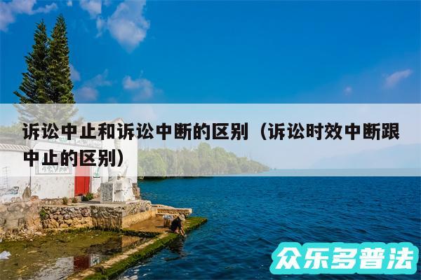 诉讼中止和诉讼中断的区别以及诉讼时效中断跟中止的区别