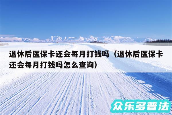 退休后医保卡还会每月打钱吗以及退休后医保卡还会每月打钱吗怎么查询