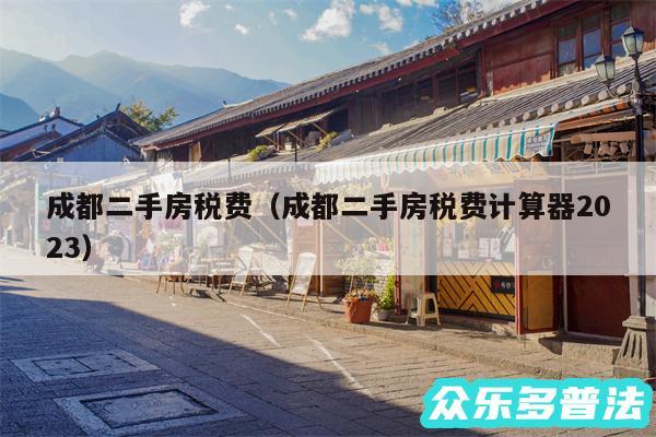 成都二手房税费以及成都二手房税费计算器2024