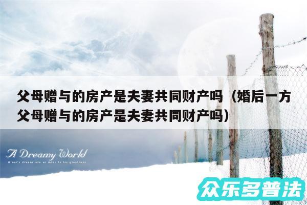 父母赠与的房产是夫妻共同财产吗以及婚后一方父母赠与的房产是夫妻共同财产吗