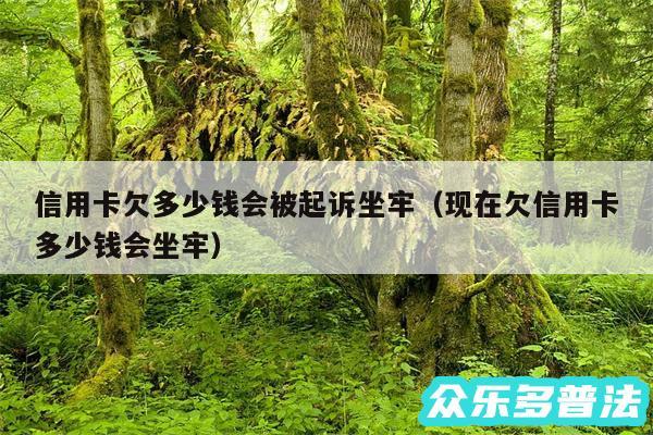 信用卡欠多少钱会被起诉坐牢以及现在欠信用卡多少钱会坐牢