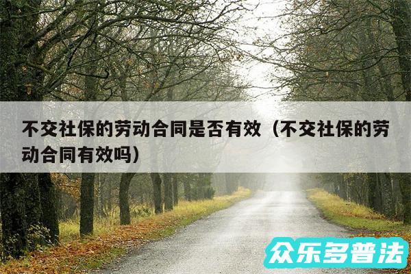 不交社保的劳动合同是否有效以及不交社保的劳动合同有效吗