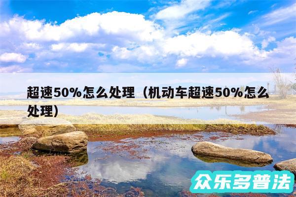 超速50%怎么处理以及机动车超速50%怎么处理