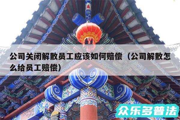 公司关闭解散员工应该如何赔偿以及公司解散怎么给员工赔偿