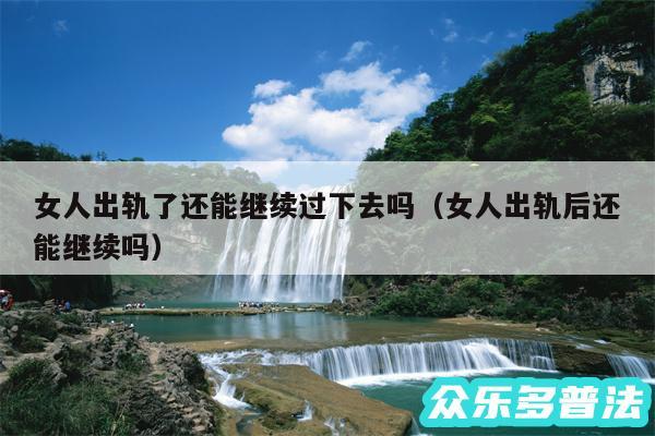 女人出轨了还能继续过下去吗以及女人出轨后还能继续吗