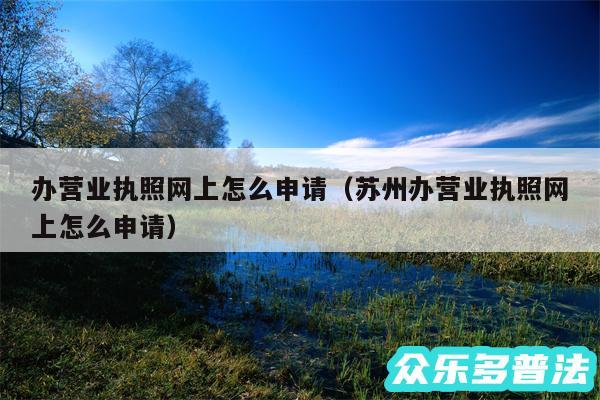 办营业执照网上怎么申请以及苏州办营业执照网上怎么申请