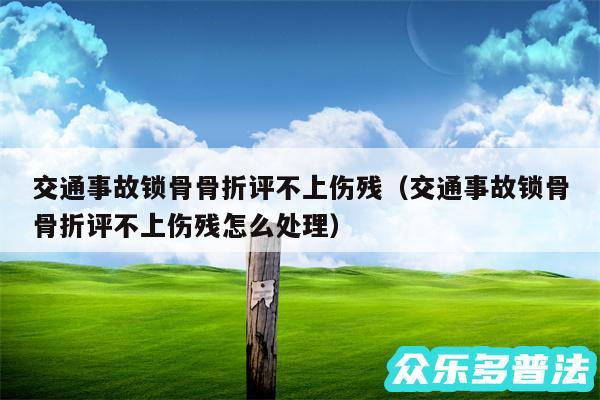 交通事故锁骨骨折评不上伤残以及交通事故锁骨骨折评不上伤残怎么处理