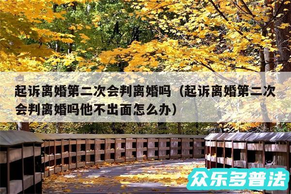 起诉离婚第二次会判离婚吗以及起诉离婚第二次会判离婚吗他不出面怎么办
