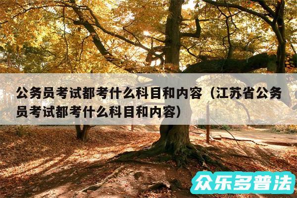 公务员考试都考什么科目和内容以及江苏省公务员考试都考什么科目和内容