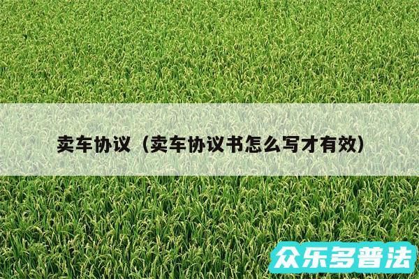 卖车协议以及卖车协议书怎么写才有效