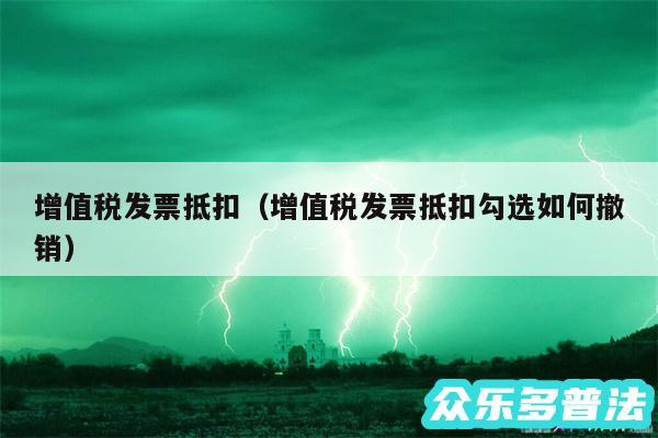 增值税发票抵扣以及增值税发票抵扣勾选如何撤销