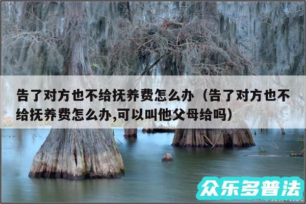 告了对方也不给抚养费怎么办以及告了对方也不给抚养费怎么办,可以叫他父母给吗