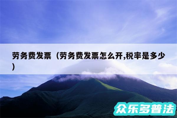 劳务费发票以及劳务费发票怎么开,税率是多少