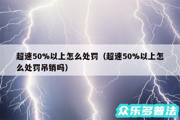 超速50%以上怎么处罚以及超速50%以上怎么处罚吊销吗