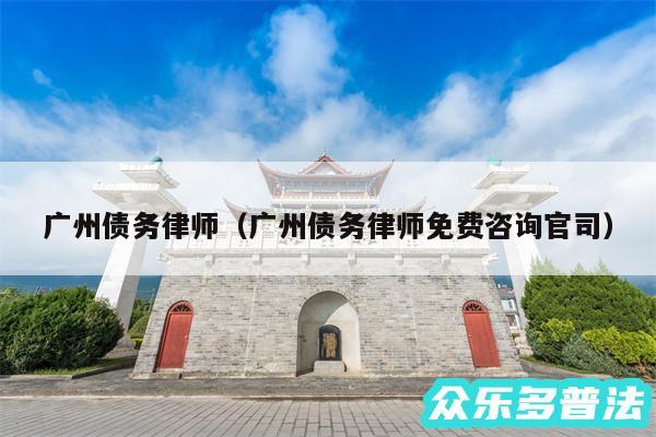 广州债务律师以及广州债务律师免费咨询官司