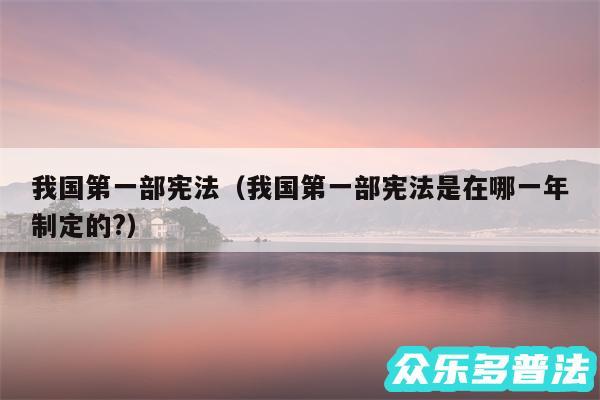 我国第一部宪法以及我国第一部宪法是在哪一年制定的?