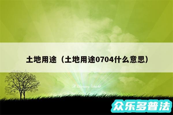 土地用途以及土地用途0704什么意思