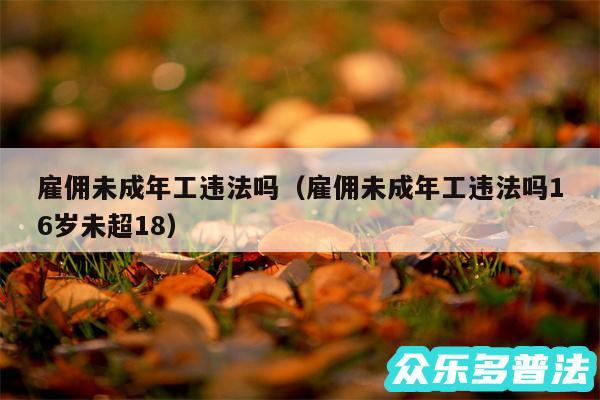 雇佣未成年工违法吗以及雇佣未成年工违法吗16岁未超18