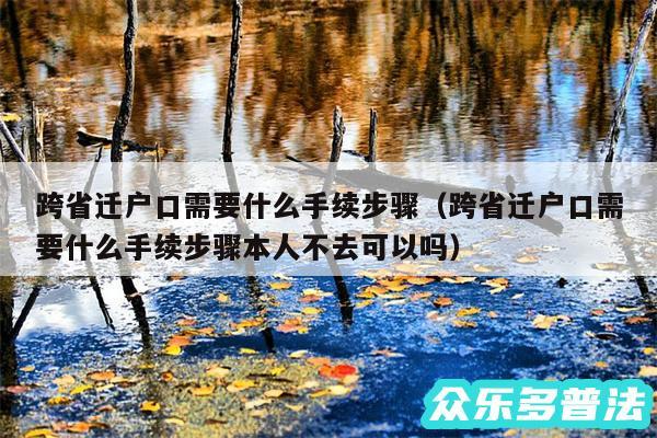 跨省迁户口需要什么手续步骤以及跨省迁户口需要什么手续步骤本人不去可以吗