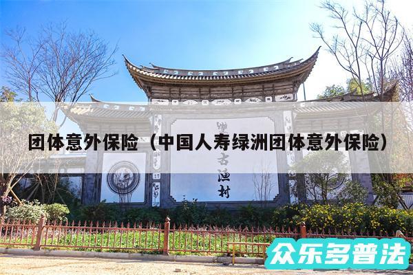 团体意外保险以及中国人寿绿洲团体意外保险