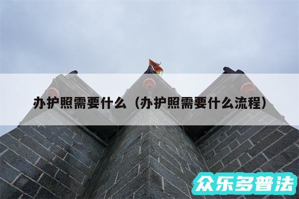 办护照需要什么以及办护照需要什么流程