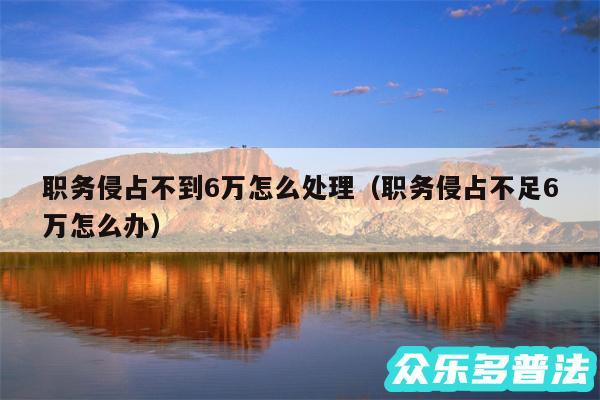 职务侵占不到6万怎么处理以及职务侵占不足6万怎么办