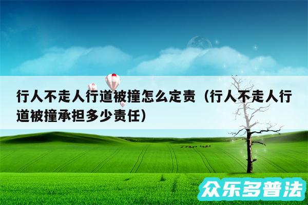 行人不走人行道被撞怎么定责以及行人不走人行道被撞承担多少责任