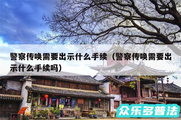 警察传唤需要出示什么手续以及警察传唤需要出示什么手续吗