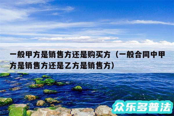 一般甲方是销售方还是购买方以及一般合同中甲方是销售方还是乙方是销售方