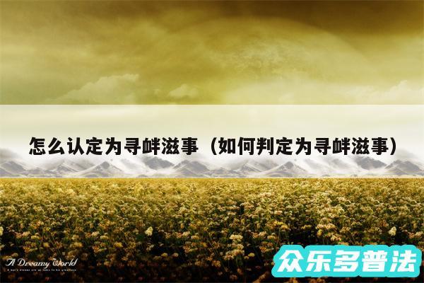 怎么认定为寻衅滋事以及如何判定为寻衅滋事