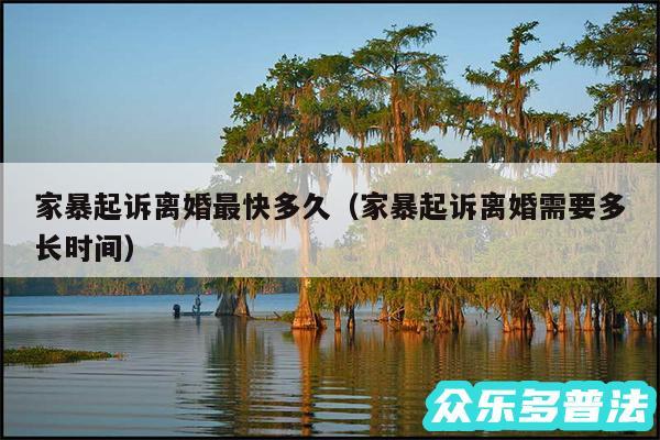 家暴起诉离婚最快多久以及家暴起诉离婚需要多长时间