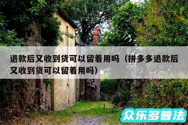 退款后又收到货可以留着用吗以及拼多多退款后又收到货可以留着用吗