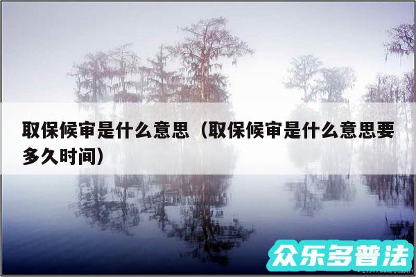 取保候审是什么意思以及取保候审是什么意思要多久时间