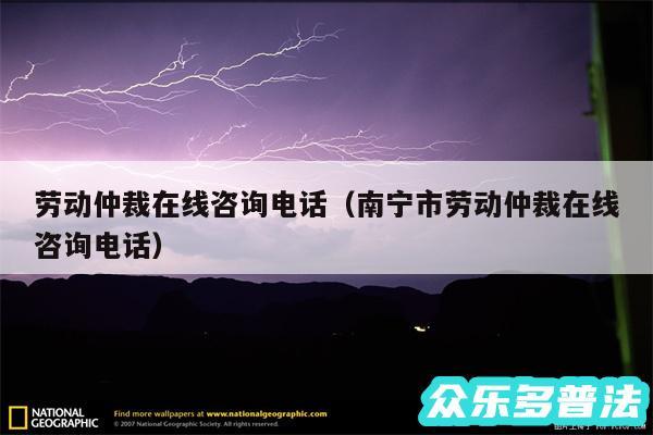 劳动仲裁在线咨询电话以及南宁市劳动仲裁在线咨询电话