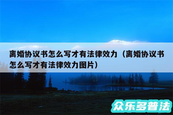 离婚协议书怎么写才有法律效力以及离婚协议书怎么写才有法律效力图片