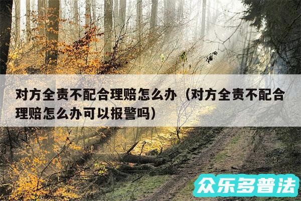 对方全责不配合理赔怎么办以及对方全责不配合理赔怎么办可以报警吗